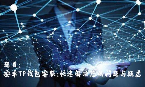 题目：
安卓TP钱包客服：快速解决您的问题与疑虑